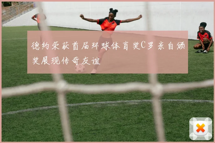 德约荣获首届环球体育奖C罗亲自颁奖展现传奇友谊