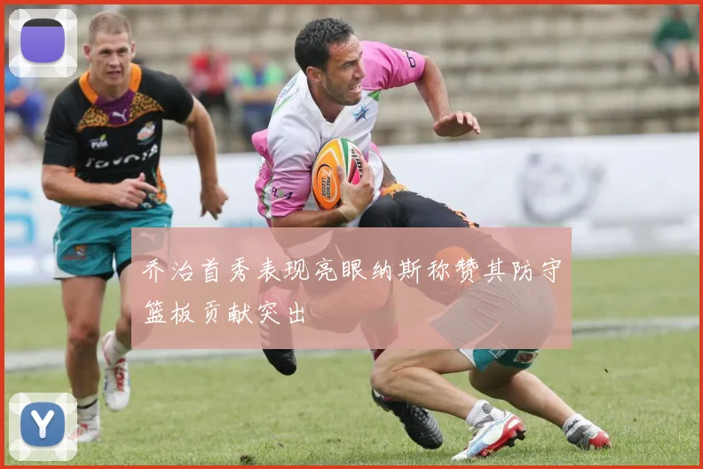 乔治首秀表现亮眼纳斯称赞其防守篮板贡献突出