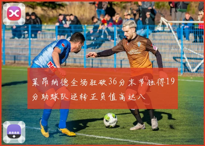 莱昂纳德全场狂砍36分末节独得19分助球队逆转正负值高达八