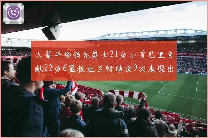 火箭半场领先爵士21分小贾巴里贡献22分6篮板杜兰特助攻9次表现出色