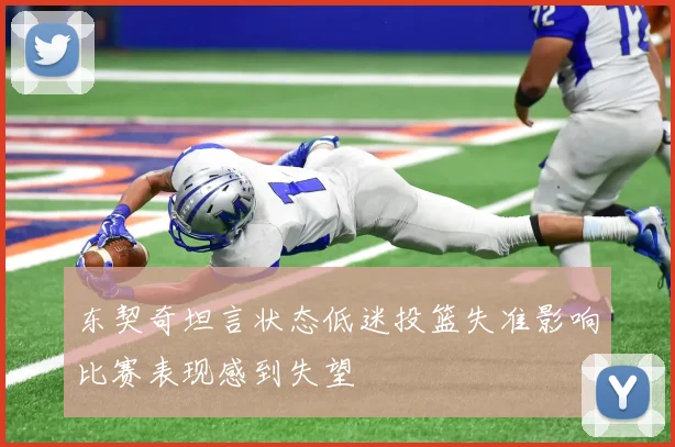 东契奇坦言状态低迷投篮失准影响比赛表现感到失望