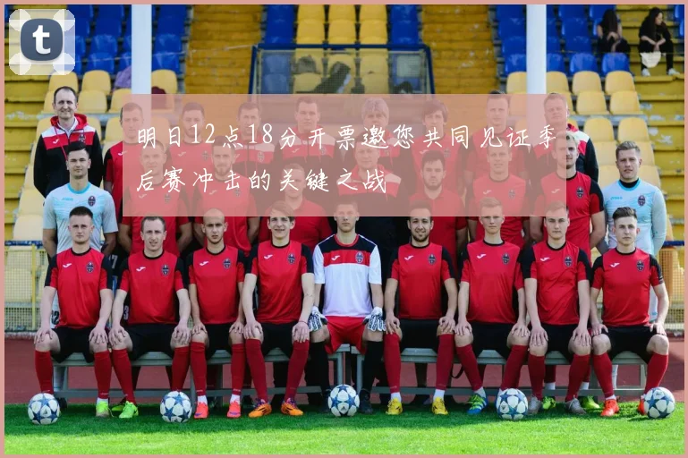 明日12点18分开票邀您共同见证季后赛冲击的关键之战