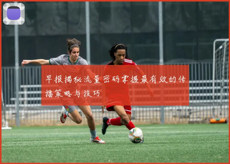 早报揭秘流量密码掌握最有效的传播策略与技巧