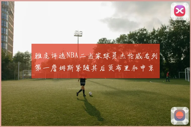 雅虎评选NBA二当家球员杰伦威名列第一詹姆斯紧随其后莫布里和申京表现抢眼
