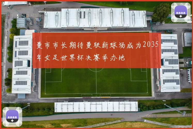 曼市市长期待曼联新球场成为2035年女足世界杯决赛举办地