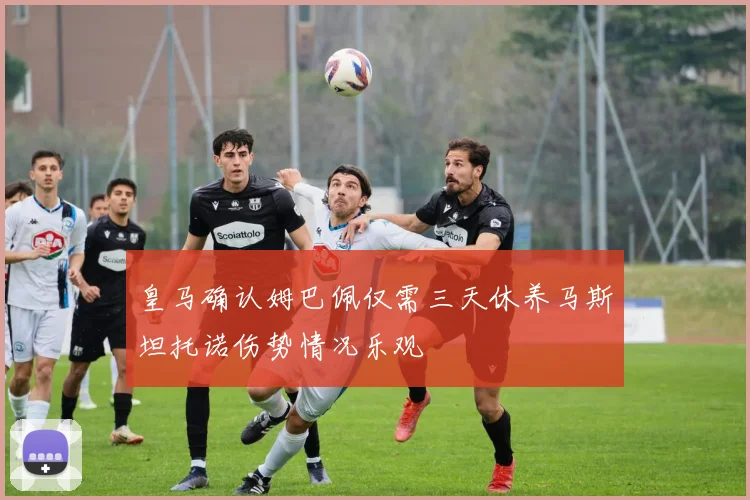 皇马确认姆巴佩仅需三天休养马斯坦托诺伤势情况乐观