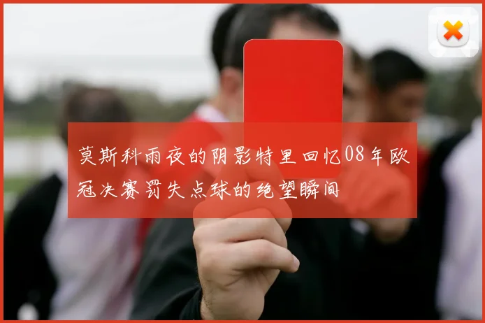 莫斯科雨夜的阴影特里回忆08年欧冠决赛罚失点球的绝望瞬间