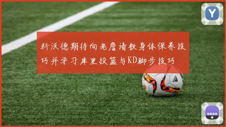 科沃德期待向老詹请教身体保养技巧并学习库里投篮与KD脚步技巧