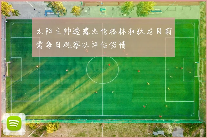 太阳主帅透露杰伦格林和狄龙目前需每日观察以评估伤情