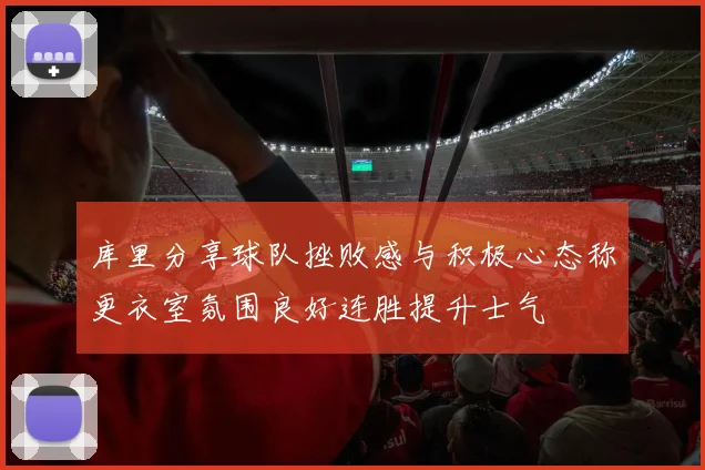 库里分享球队挫败感与积极心态称更衣室氛围良好连胜提升士气
