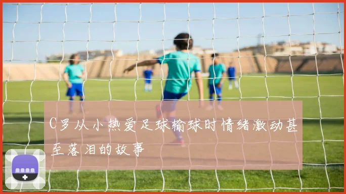 C罗从小热爱足球输球时情绪激动甚至落泪的故事