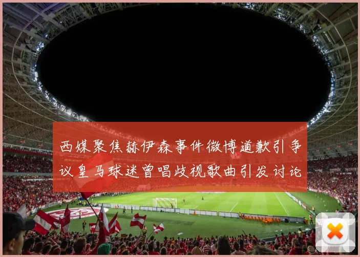 西媒聚焦赫伊森事件微博道歉引争议皇马球迷曾唱歧视歌曲引发讨论