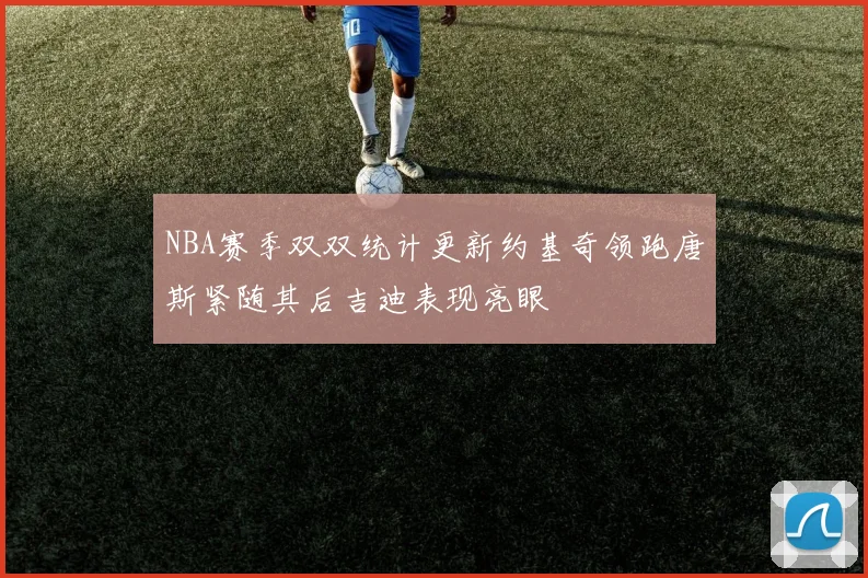 NBA赛季双双统计更新约基奇领跑唐斯紧随其后吉迪表现亮眼