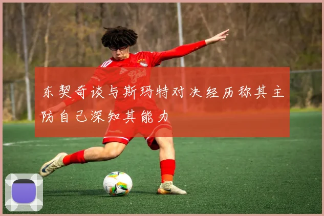 东契奇谈与斯玛特对决经历称其主防自己深知其能力