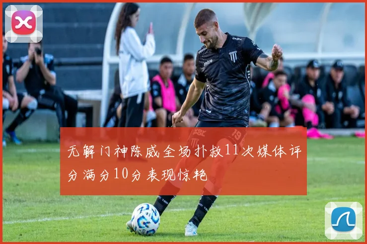 无解门神陈威全场扑救11次媒体评分满分10分表现惊艳