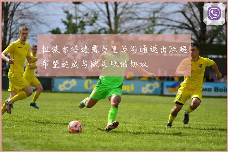 拉波尔塔透露与皇马沟通退出欧超希望达成与欧足联的协议