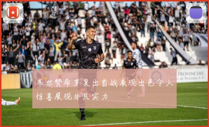 韦尔赞希罗复出首战表现出色令人惊喜展现非凡实力