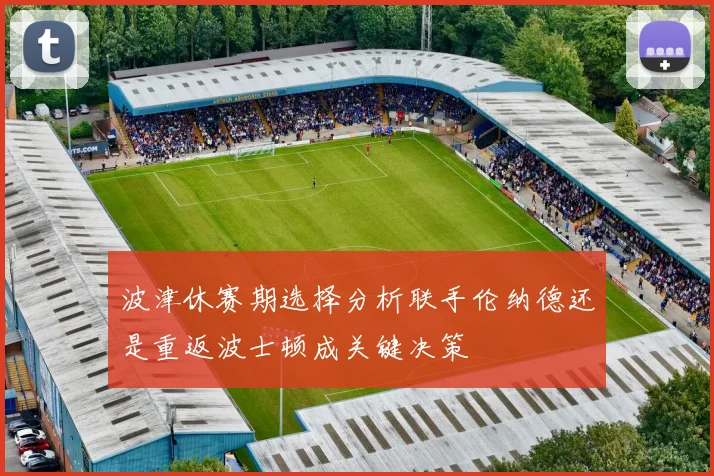 波津休赛期选择分析联手伦纳德还是重返波士顿成关键决策