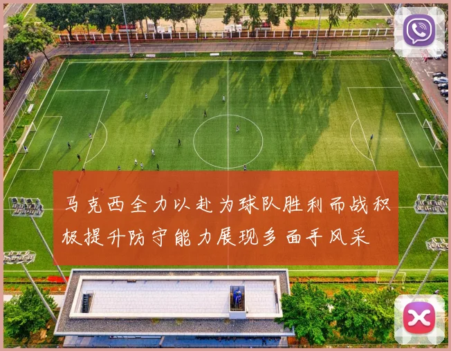 马克西全力以赴为球队胜利而战积极提升防守能力展现多面手风采