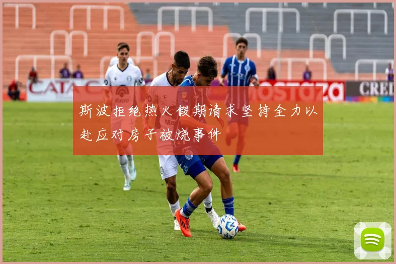 斯波拒绝热火假期请求坚持全力以赴应对房子被烧事件
