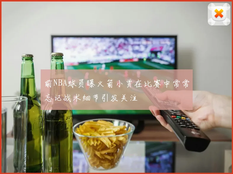 前NBA球员曝火箭小贾在比赛中常常忘记战术细节引发关注