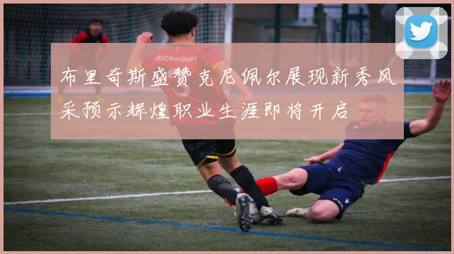 布里奇斯盛赞克尼佩尔展现新秀风采预示辉煌职业生涯即将开启
