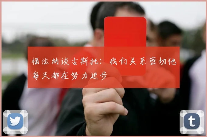 福法纳谈古斯托：我们关系密切他每天都在努力进步