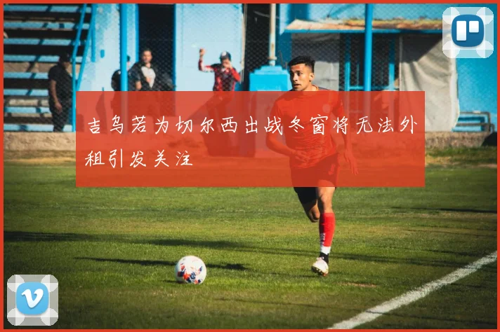吉乌若为切尔西出战冬窗将无法外租引发关注