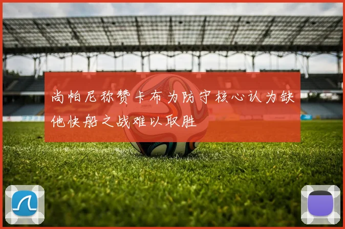 尚帕尼称赞卡布为防守核心认为缺他快船之战难以取胜