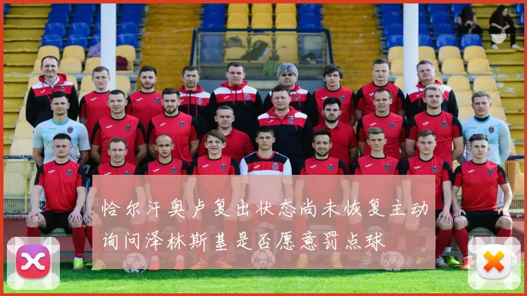恰尔汗奥卢复出状态尚未恢复主动询问泽林斯基是否愿意罚点球