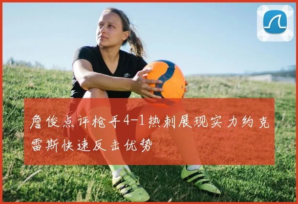 詹俊点评枪手4-1热刺展现实力约克雷斯快速反击优势