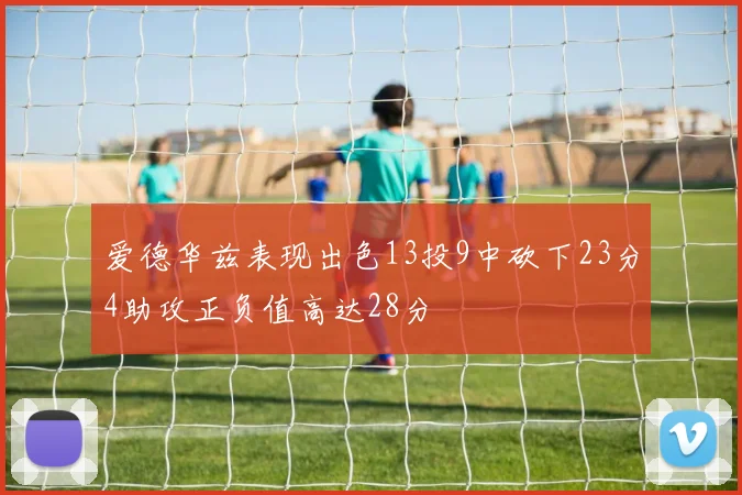 爱德华兹表现出色13投9中砍下23分4助攻正负值高达28分