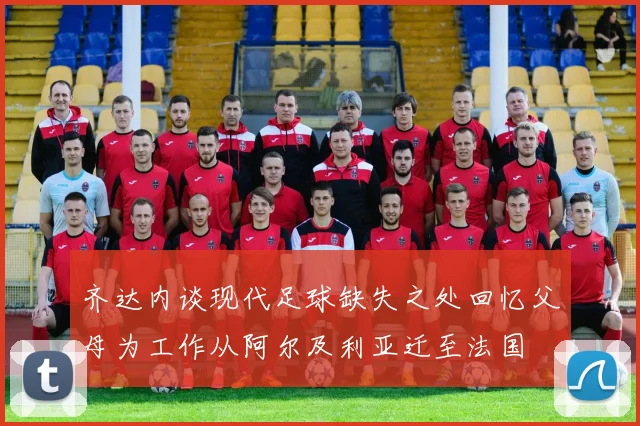 齐达内谈现代足球缺失之处回忆父母为工作从阿尔及利亚迁至法国