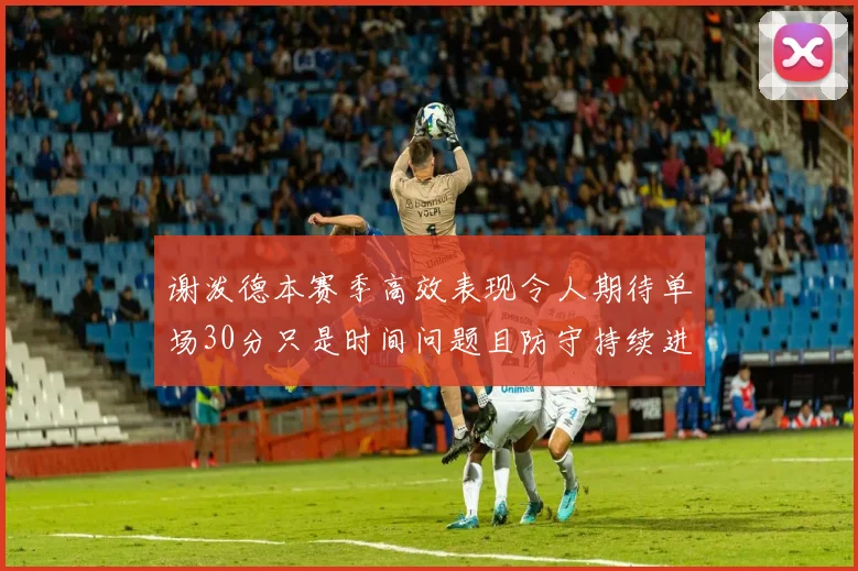 谢泼德本赛季高效表现令人期待单场30分只是时间问题且防守持续进步