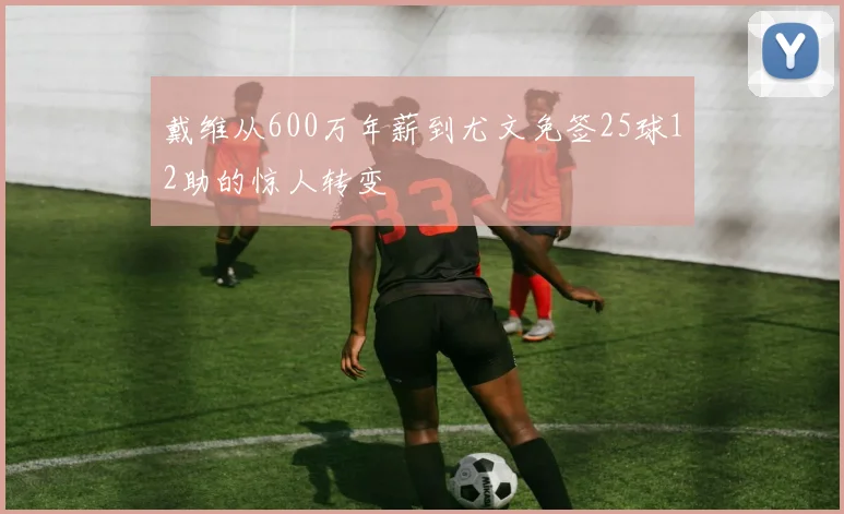 戴维从600万年薪到尤文免签25球12助的惊人转变