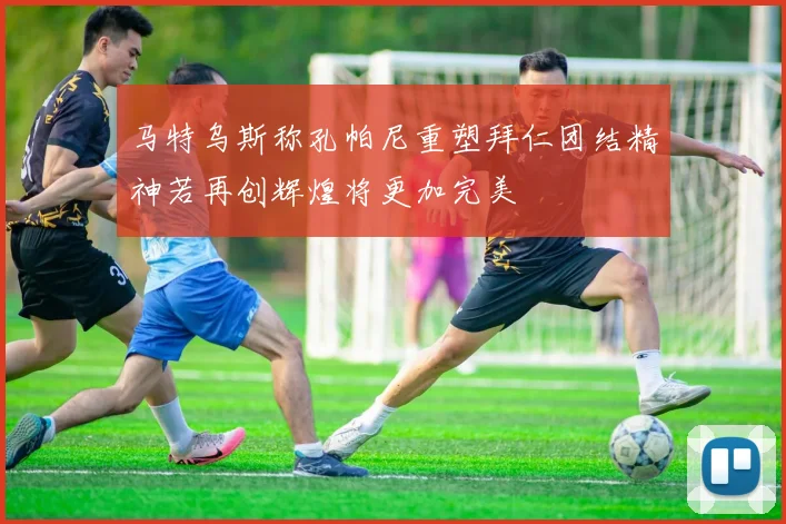 马特乌斯称孔帕尼重塑拜仁团结精神若再创辉煌将更加完美