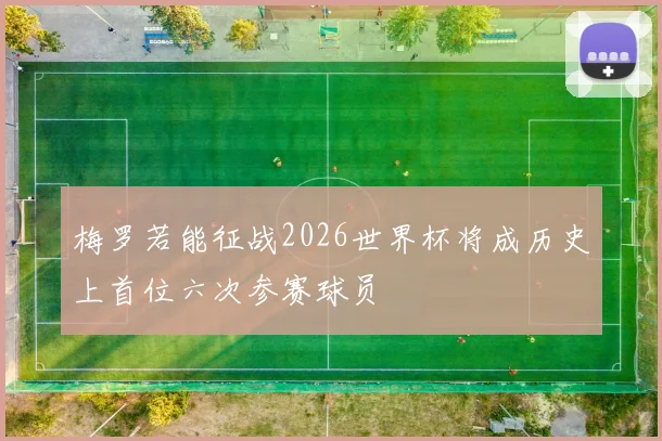 梅罗若能征战2026世界杯将成历史上首位六次参赛球员