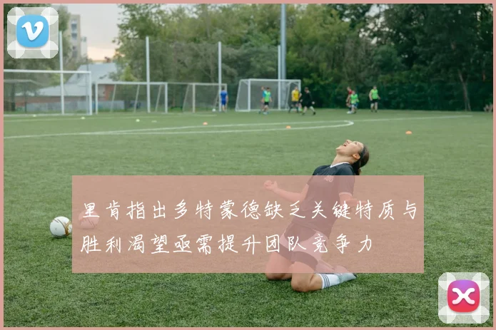 里肯指出多特蒙德缺乏关键特质与胜利渴望亟需提升团队竞争力