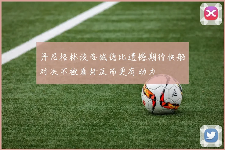 丹尼格林谈洛城德比遗憾期待快船对决不被看好反而更有动力