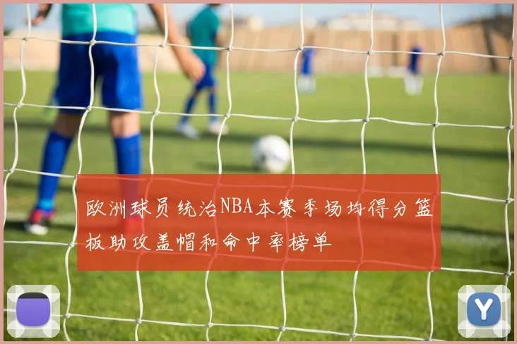 欧洲球员统治NBA本赛季场均得分篮板助攻盖帽和命中率榜单