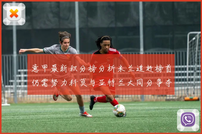 意甲最新积分榜分析米兰追赶榜首仍需努力科莫与亚特兰大同分争夺前列