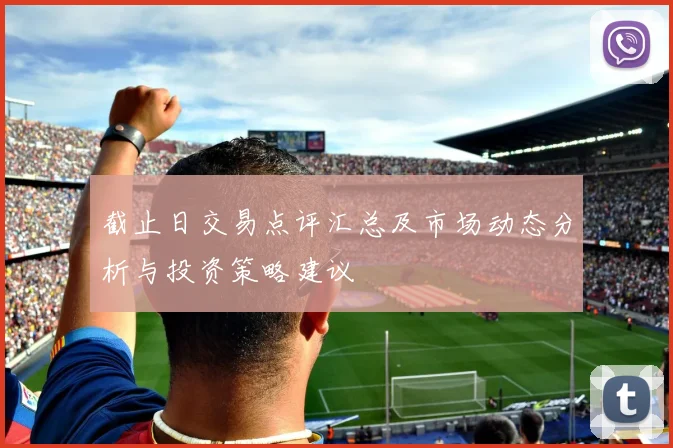 截止日交易点评汇总及市场动态分析与投资策略建议