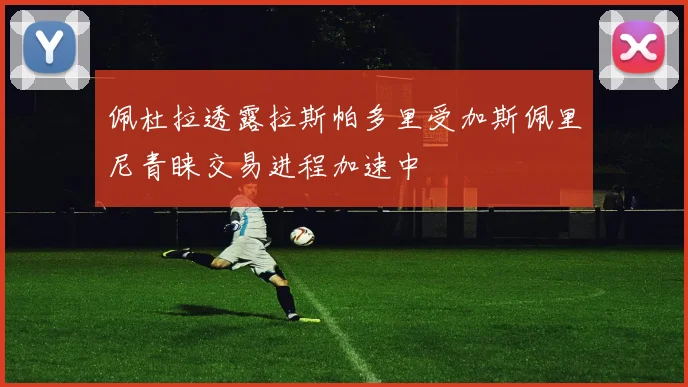 佩杜拉透露拉斯帕多里受加斯佩里尼青睐交易进程加速中