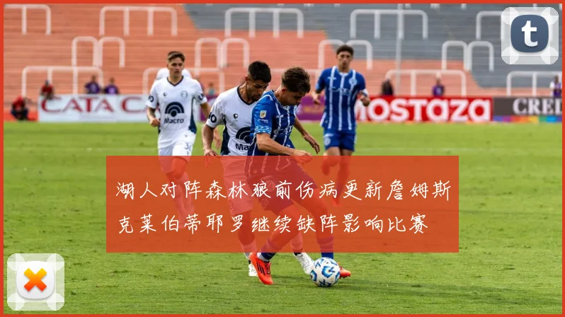 湖人对阵森林狼前伤病更新詹姆斯克莱伯蒂耶罗继续缺阵影响比赛