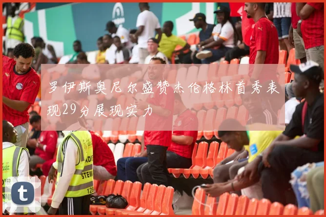 罗伊斯奥尼尔盛赞杰伦格林首秀表现29分展现实力
