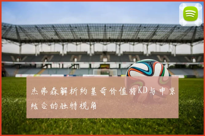 杰弗森解析约基奇价值将KD与申京结合的独特视角