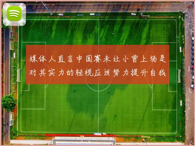 媒体人直言中国赛未让小曾上场是对其实力的轻视应该努力提升自我