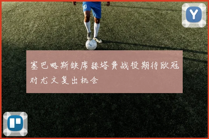 塞巴略斯缺席赫塔费战役期待欧冠对尤文复出机会