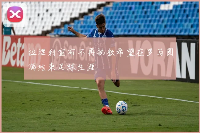 拉涅利宣布不再执教希望在罗马圆满结束足球生涯
