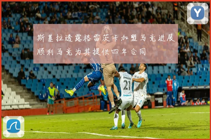 斯基拉透露格雷茨卡加盟马竞进展顺利马竞为其提供四年合同